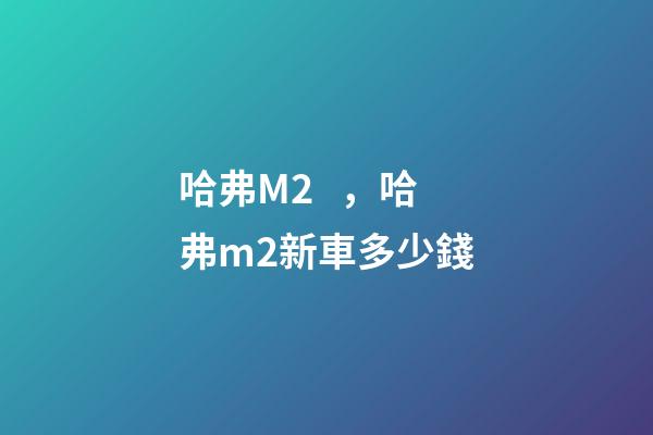 哈弗M2，哈弗m2新車多少錢